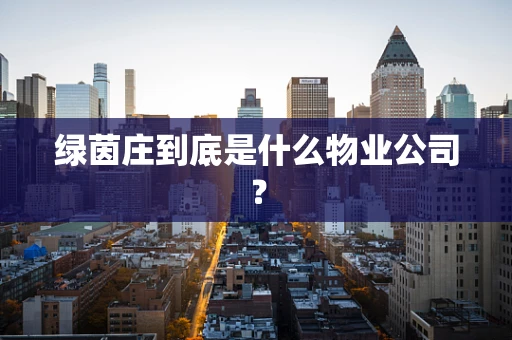 绿茵庄到底是什么物业公司？