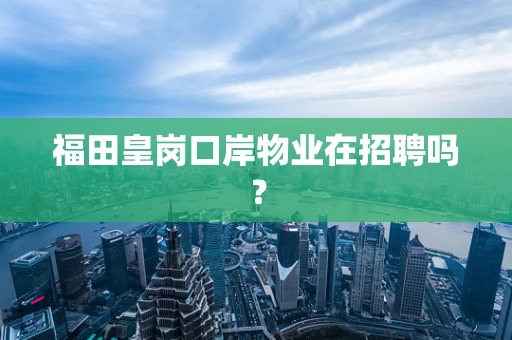 福田皇岗口岸物业在招聘吗？