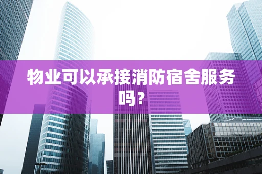 物业可以承接消防宿舍服务吗？