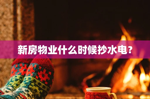 新房物业什么时候抄水电？