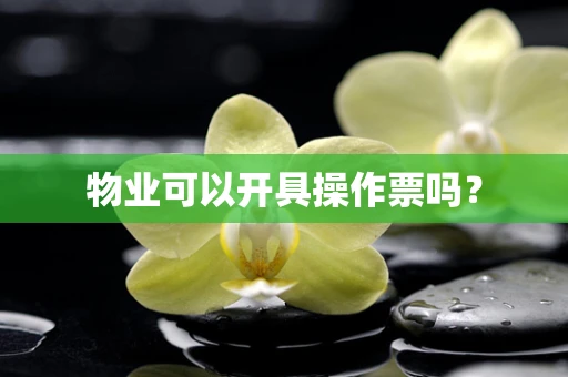 物业可以开具操作票吗？