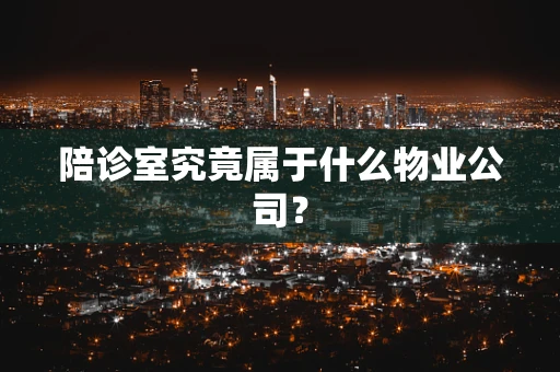 陪诊室究竟属于什么物业公司？