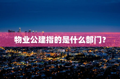 物业公建指的是什么部门？