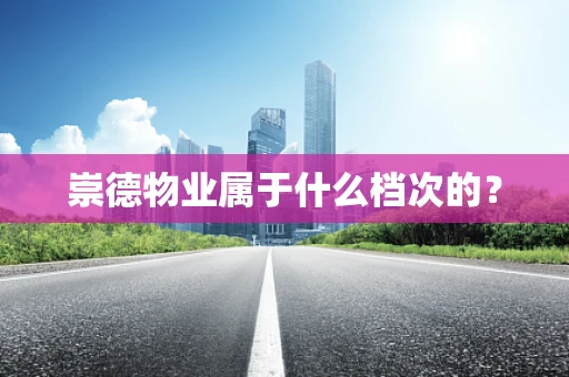 崇德物业属于什么档次的？