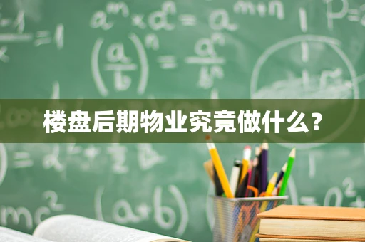 楼盘后期物业究竟做什么？