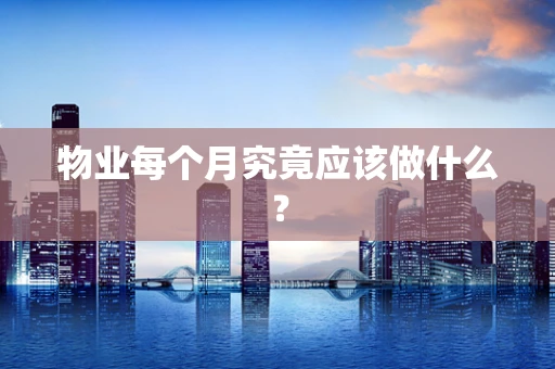 物业每个月究竟应该做什么？
