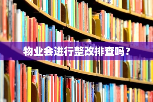 物业会进行整改排查吗？