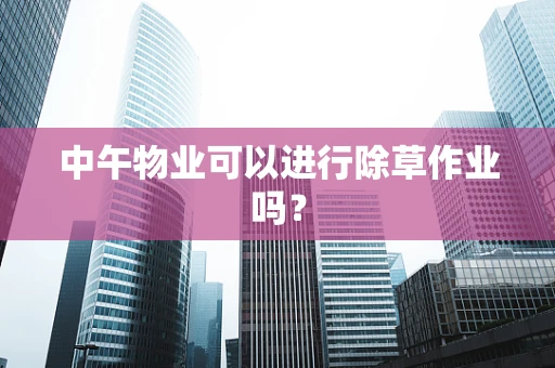 中午物业可以进行除草作业吗？