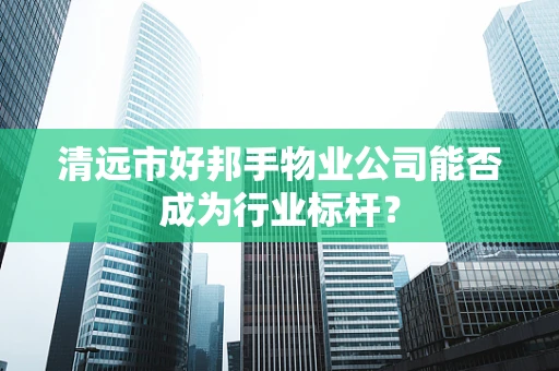 清远市好邦手物业公司能否成为行业标杆？