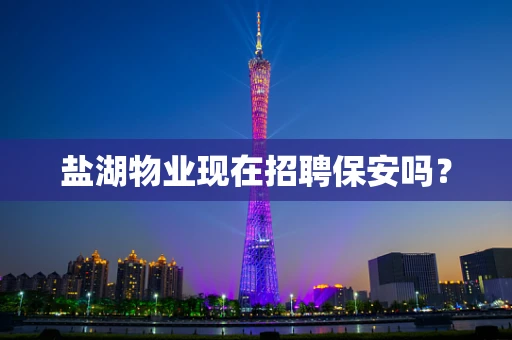 盐湖物业现在招聘保安吗？