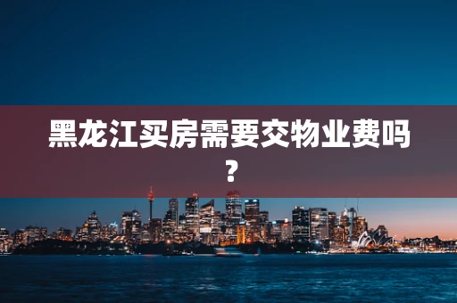 黑龙江买房需要交物业费吗？