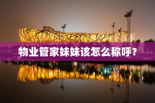 物业管家妹妹该怎么称呼？