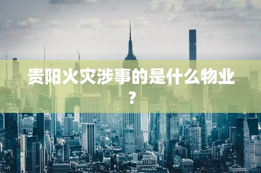 贵阳火灾涉事的是什么物业？