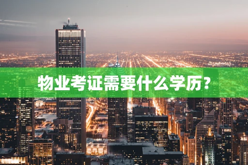 物业考证需要什么学历？