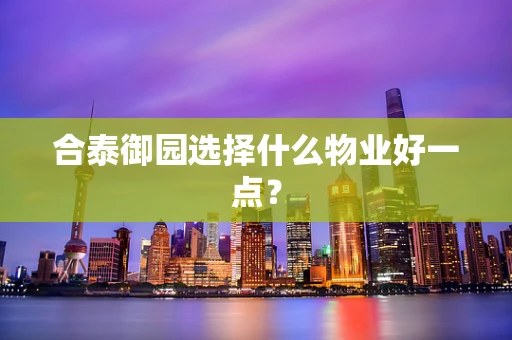 合泰御园选择什么物业好一点？