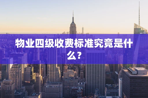 物业四级收费标准究竟是什么？