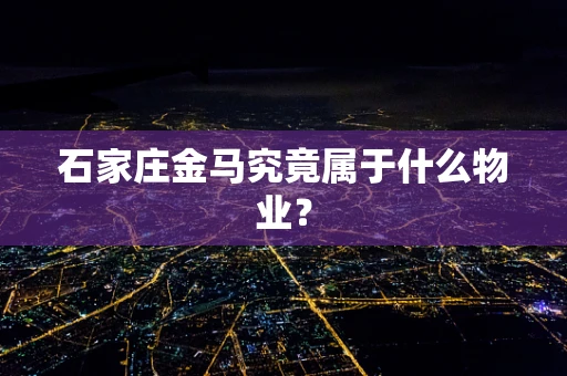 石家庄金马究竟属于什么物业？