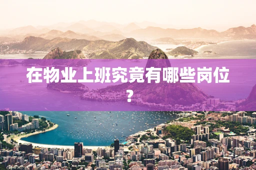 在物业上班究竟有哪些岗位？