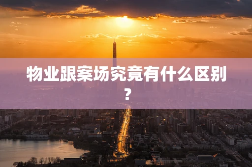 物业跟案场究竟有什么区别？