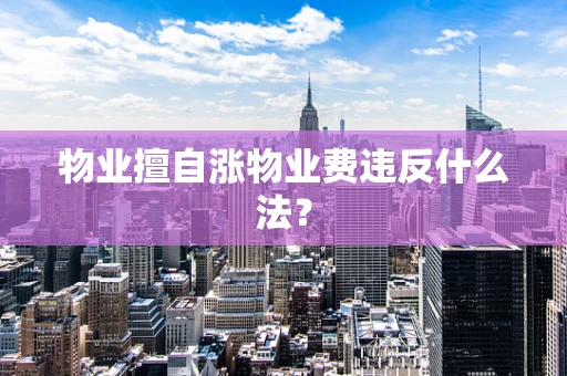 物业擅自涨物业费违反什么法？