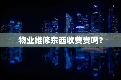 物业维修东西收费贵吗？