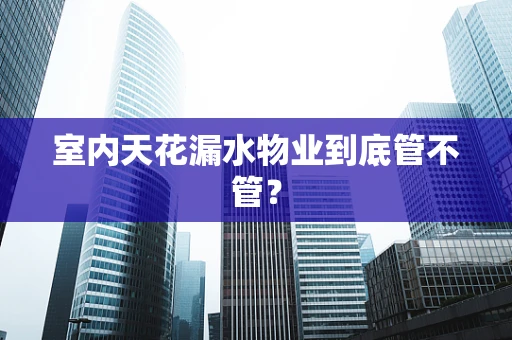 室内天花漏水物业到底管不管？