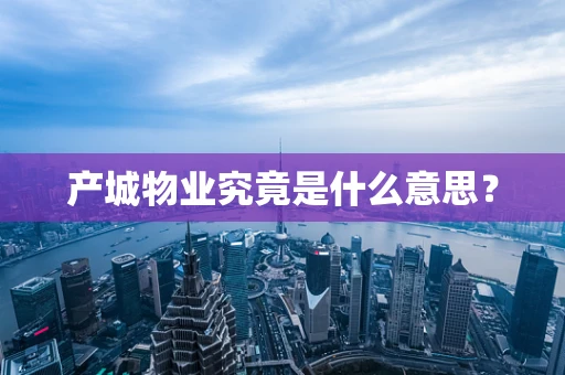 产城物业究竟是什么意思？