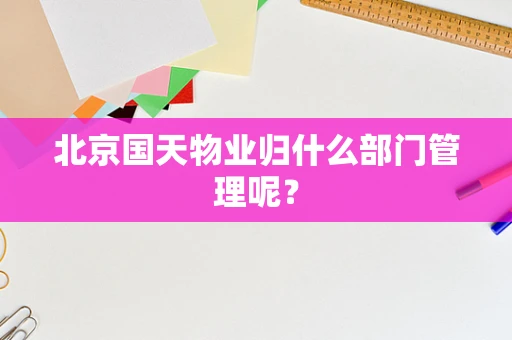 北京国天物业归什么部门管理呢？