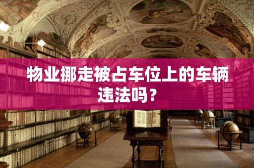 物业挪走被占车位上的车辆违法吗？