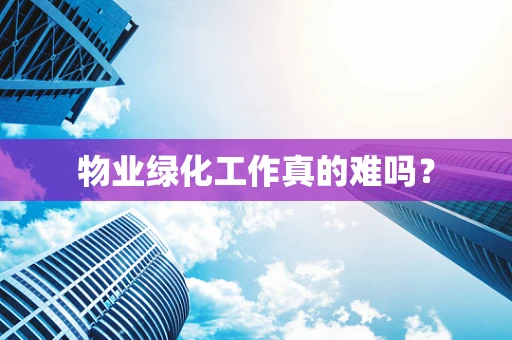 物业绿化工作真的难吗？