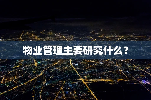 物业管理主要研究什么？