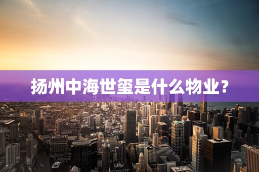 扬州中海世玺是什么物业？