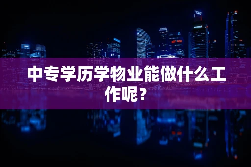 中专学历学物业能做什么工作呢？