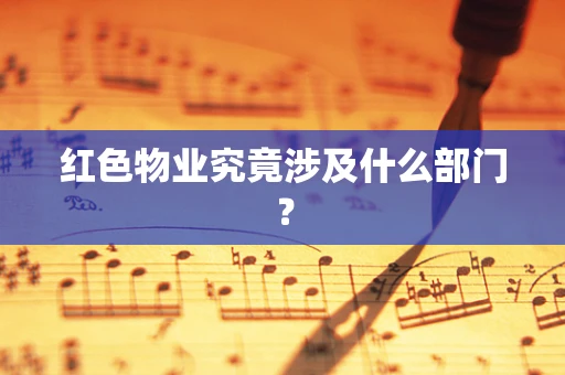 红色物业究竟涉及什么部门？