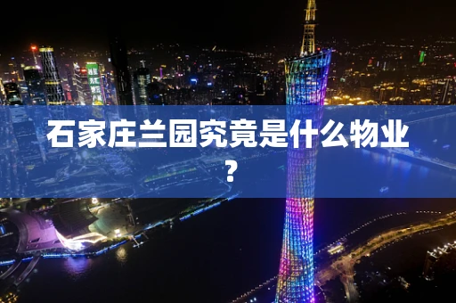 石家庄兰园究竟是什么物业？