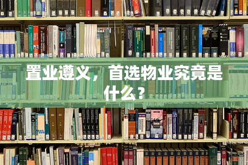 置业遵义，首选物业究竟是什么？