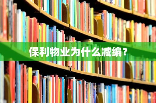 保利物业为什么减编？
