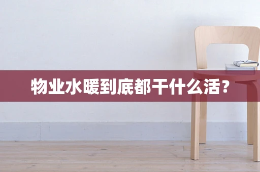 物业水暖到底都干什么活？