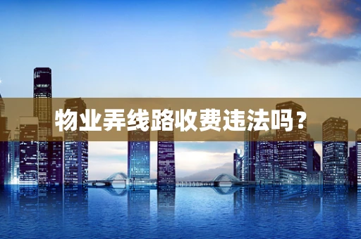物业弄线路收费违法吗？