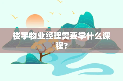 楼宇物业经理需要学什么课程？