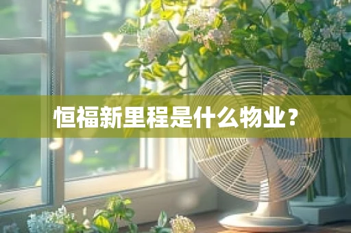 恒福新里程是什么物业？