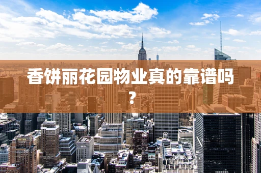 香饼丽花园物业真的靠谱吗？