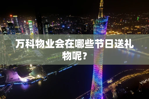 万科物业会在哪些节日送礼物呢？