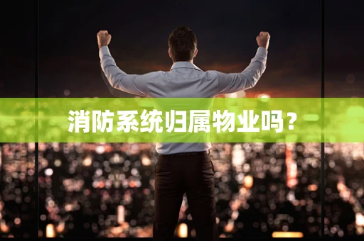消防系统归属物业吗？