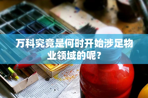 万科究竟是何时开始涉足物业领域的呢？