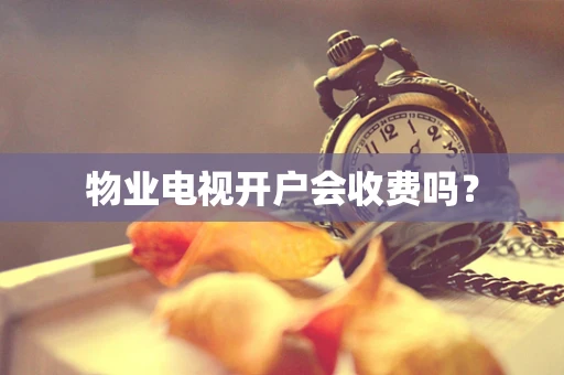 物业电视开户会收费吗？