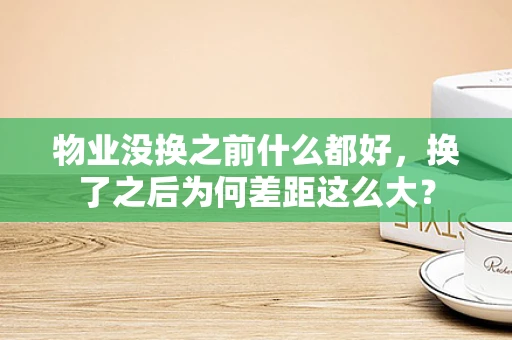 物业没换之前什么都好，换了之后为何差距这么大？