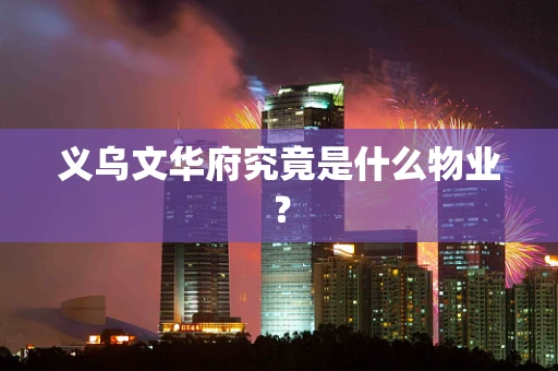 义乌文华府究竟是什么物业？