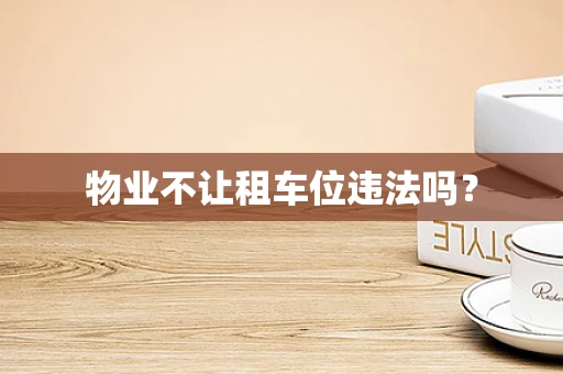 物业不让租车位违法吗？