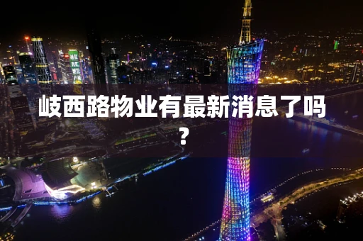 岐西路物业有最新消息了吗？